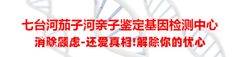 七台河茄子河亲子鉴定基因检测中心